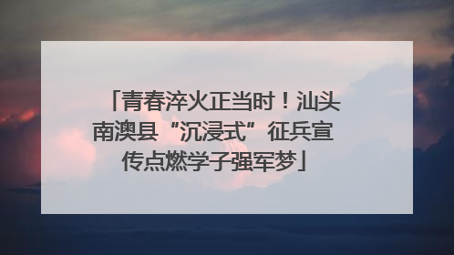青春淬火正当时！汕头南澳县“沉浸式”征兵宣传点燃学子强军梦