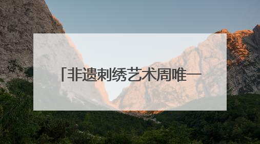 非遗刺绣艺术周唯一男选手：17年绣龄家传三代，年销200万，将试水直播