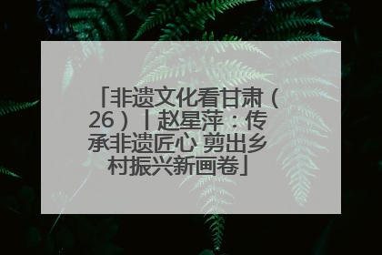 非遗文化看甘肃（26）丨赵星萍：传承非遗匠心 剪出乡村振兴新画卷