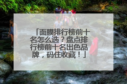 面膜排行榜前十名怎么选？盘点排行榜前十名出色品牌，码住收藏！