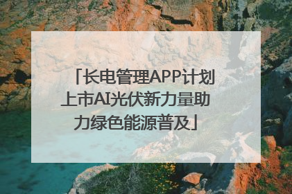 长电管理APP计划上市AI光伏新力量助力绿色能源普及