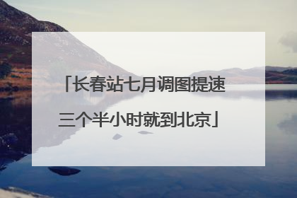 长春站七月调图提速 三个半小时就到北京