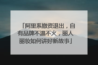 阿里系撤资退出，自有品牌不温不火，丽人丽妆如何讲好新故事