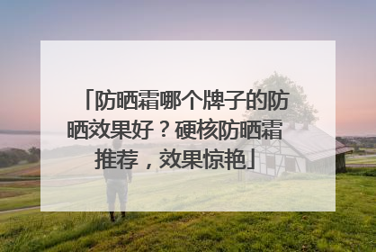 防晒霜哪个牌子的防晒效果好？硬核防晒霜推荐，效果惊艳