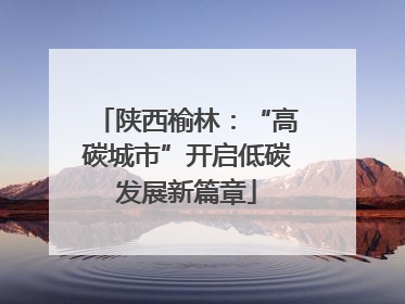 陕西榆林：“高碳城市”开启低碳发展新篇章