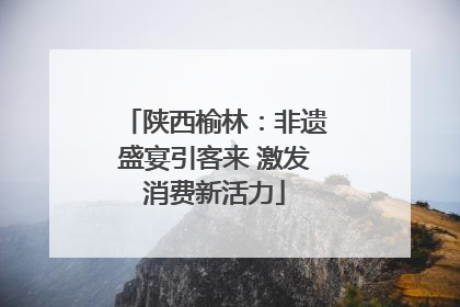 陕西榆林：非遗盛宴引客来 激发消费新活力