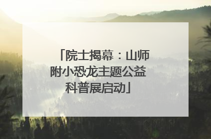 院士揭幕：山师附小恐龙主题公益科普展启动