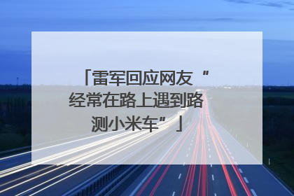 雷军回应网友“经常在路上遇到路测小米车”
