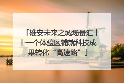 雄安未来之城场景汇丨十一个体验区铺就科技成果转化“高速路”