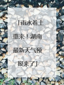 雨水卷土重来！湖南最新天气预报来了