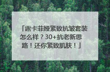 露卡菲娅紧致抗皱套装怎么样？30+抗老新思路！还你紧致肌肤！