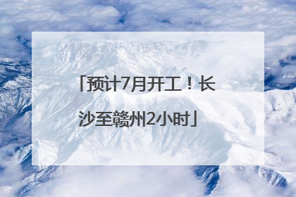 预计7月开工！长沙至赣州2小时