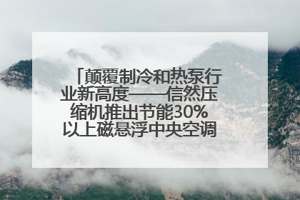 颠覆制冷和热泵行业新高度——信然压缩机推出节能30%以上磁悬浮中央空调和磁悬浮热泵