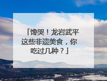 馋哭！龙岩武平这些非遗美食，你吃过几种？