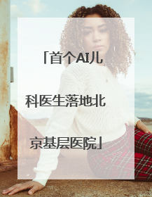 首个AI儿科医生落地北京基层医院