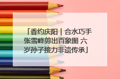 香约庆阳｜合水巧手张雪峰剪出百象图 六岁孙子接力非遗传承