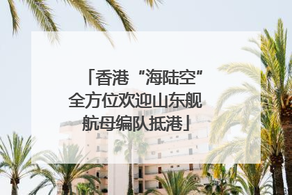 香港“海陆空”全方位欢迎山东舰航母编队抵港
