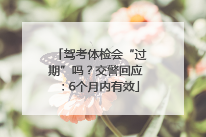 驾考体检会“过期”吗？交警回应：6个月内有效