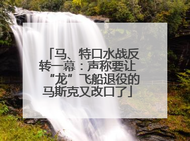 马、特口水战反转一幕：声称要让“龙”飞船退役的马斯克又改口了