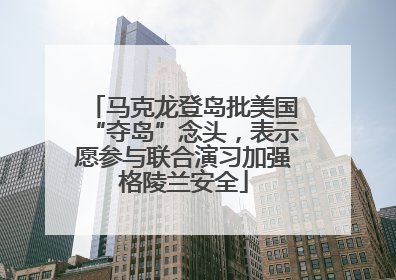 马克龙登岛批美国“夺岛”念头，表示愿参与联合演习加强格陵兰安全