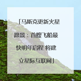 马斯克更新火星愿景：首艘飞船最快明年启程 将建立星际互联网