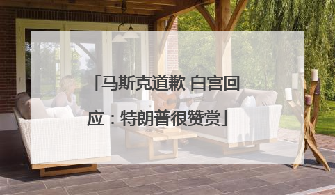 马斯克道歉 白宫回应：特朗普很赞赏
