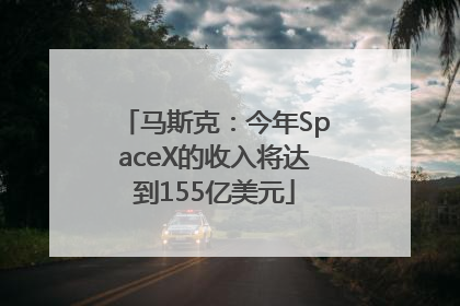 马斯克：今年SpaceX的收入将达到155亿美元