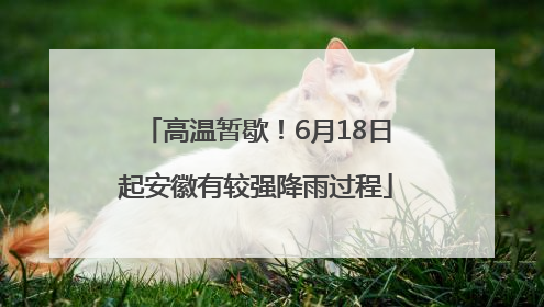 高温暂歇！6月18日起安徽有较强降雨过程
