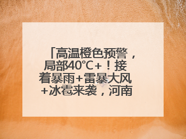 高温橙色预警，局部40℃+！接着暴雨+雷暴大风+冰雹来袭，河南将迎大范围降雨