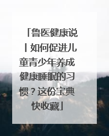 鲁医健康说丨如何促进儿童青少年养成健康睡眠的习惯？这份宝典快收藏