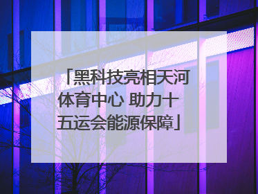 黑科技亮相天河体育中心 助力十五运会能源保障