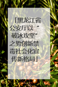黑龙江省公安厅以“破冰攻坚”之势创新禁毒社会化宣传新格局