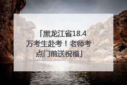 黑龙江省18.4万考生赴考！老师考点门前送祝福