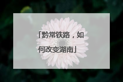 黔常铁路，如何改变湖南
