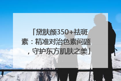 黛肤颜350+祛斑素：精准对治色素问题，守护东方肌肤之美