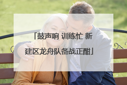 鼓声响 训练忙 新建区龙舟队备战正酣
