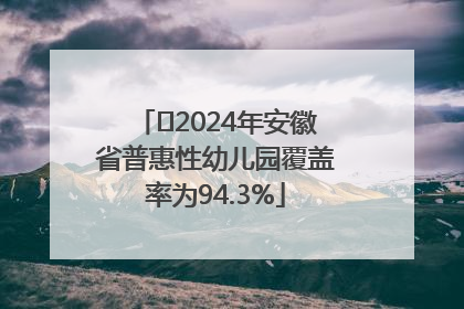 ﻿2024年安徽省普惠性幼儿园覆盖率为94.3%
