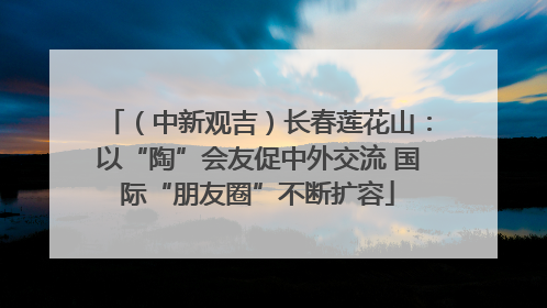 （中新观吉）长春莲花山：以“陶”会友促中外交流 国际“朋友圈”不断扩容