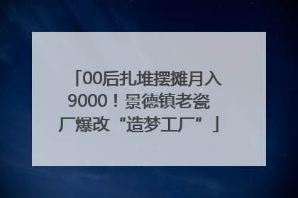 00后扎堆摆摊月入9000！景德镇老瓷厂爆改“造梦工厂”