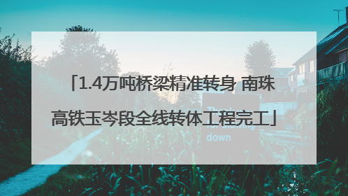 1.4万吨桥梁精准转身 南珠高铁玉岑段全线转体工程完工