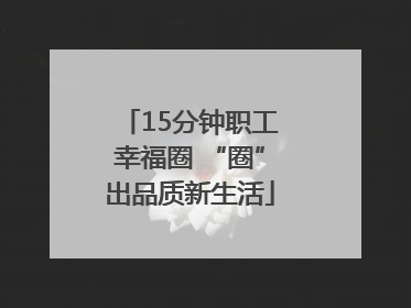 15分钟职工幸福圈 “圈”出品质新生活