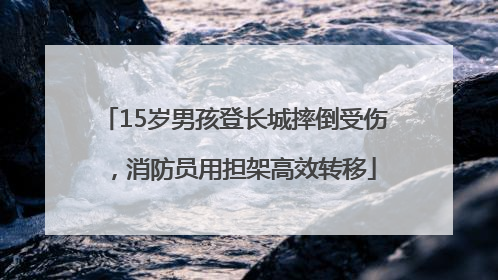 15岁男孩登长城摔倒受伤，消防员用担架高效转移