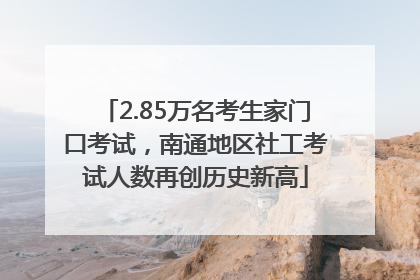 2.85万名考生家门口考试，南通地区社工考试人数再创历史新高