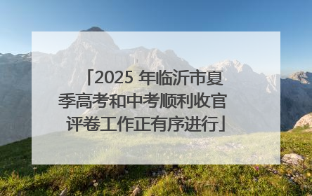 2025 年临沂市夏季高考和中考顺利收官 评卷工作正有序进行