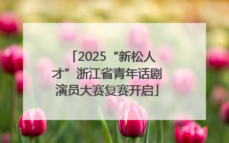 2025“新松人才”浙江省青年话剧演员大赛复赛开启