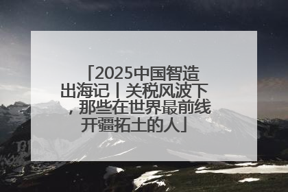 2025中国智造出海记丨关税风波下，那些在世界最前线开疆拓土的人