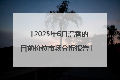 2025年6月沉香的目前价位市场分析报告