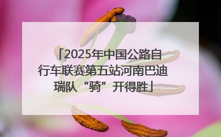 2025年中国公路自行车联赛第五站河南巴迪瑞队“骑”开得胜