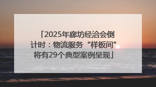 2025年廊坊经洽会倒计时：物流服务“样板间”将有29个典型案例呈现