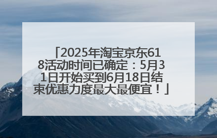 2025年淘宝京东618活动时间已确定：5月31日开始买到6月18日结束优惠力度最大最便宜！